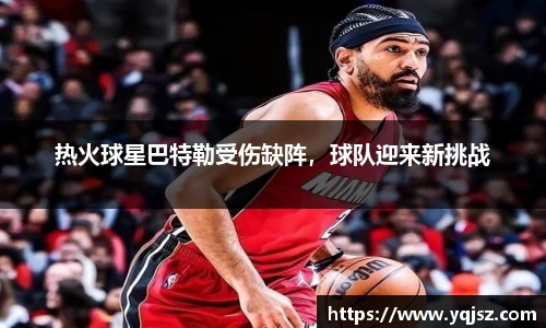 热火球星巴特勒受伤缺阵，球队迎来新挑战