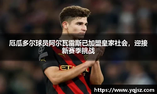 厄瓜多尔球员阿尔瓦雷斯已加盟皇家社会，迎接新赛季挑战