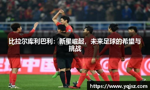 比拉尔库利巴利：新星崛起，未来足球的希望与挑战