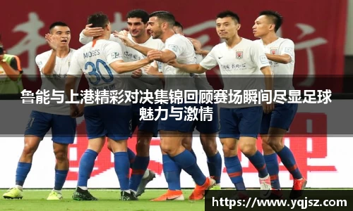鲁能与上港精彩对决集锦回顾赛场瞬间尽显足球魅力与激情