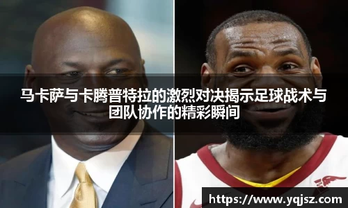 马卡萨与卡腾普特拉的激烈对决揭示足球战术与团队协作的精彩瞬间