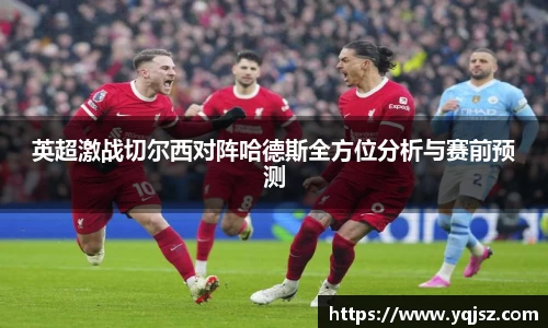 英超激战切尔西对阵哈德斯全方位分析与赛前预测