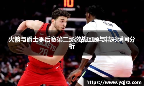 火箭与爵士季后赛第二场激战回顾与精彩瞬间分析