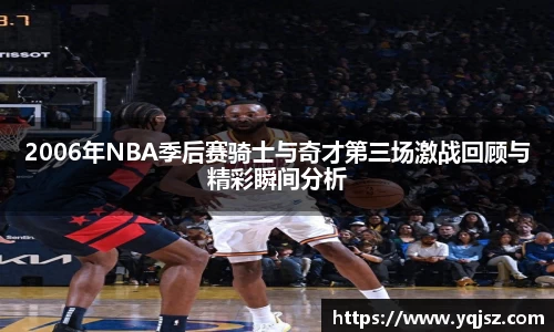 2006年NBA季后赛骑士与奇才第三场激战回顾与精彩瞬间分析