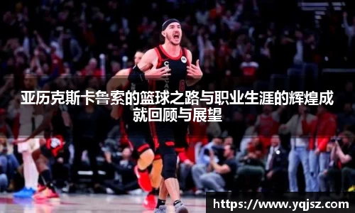 亚历克斯卡鲁索的篮球之路与职业生涯的辉煌成就回顾与展望