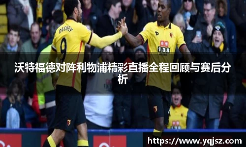 沃特福德对阵利物浦精彩直播全程回顾与赛后分析