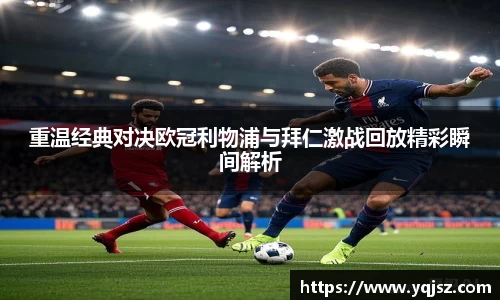 重温经典对决欧冠利物浦与拜仁激战回放精彩瞬间解析