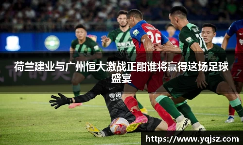 荷兰建业与广州恒大激战正酣谁将赢得这场足球盛宴