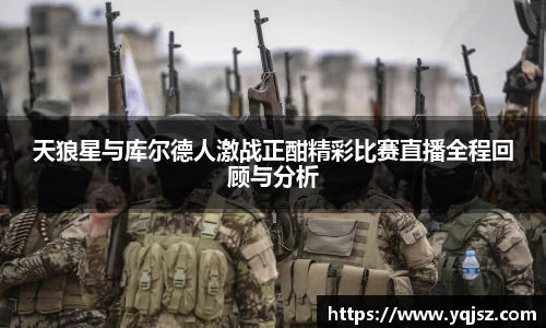 天狼星与库尔德人激战正酣精彩比赛直播全程回顾与分析