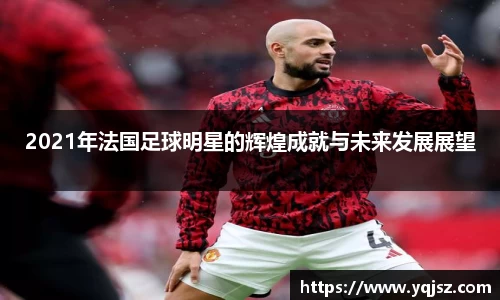 2021年法国足球明星的辉煌成就与未来发展展望