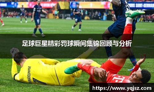 足球巨星精彩罚球瞬间集锦回顾与分析