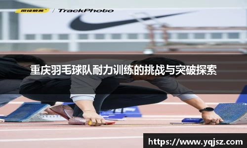 重庆羽毛球队耐力训练的挑战与突破探索