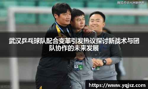 武汉乒乓球队配合变革引发热议探讨新战术与团队协作的未来发展