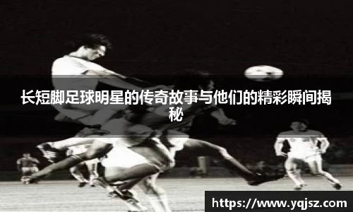 长短脚足球明星的传奇故事与他们的精彩瞬间揭秘