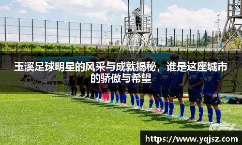 玉溪足球明星的风采与成就揭秘，谁是这座城市的骄傲与希望